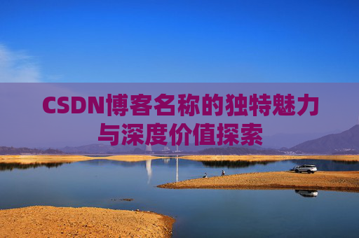 CSDN博客名称的独特魅力与深度价值探索 CSDN博客名称的独特魅力与深度价值探索